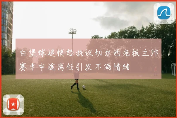 白堡球迷愤怒抗议切尔西老板主帅赛季中途离任引发不满情绪