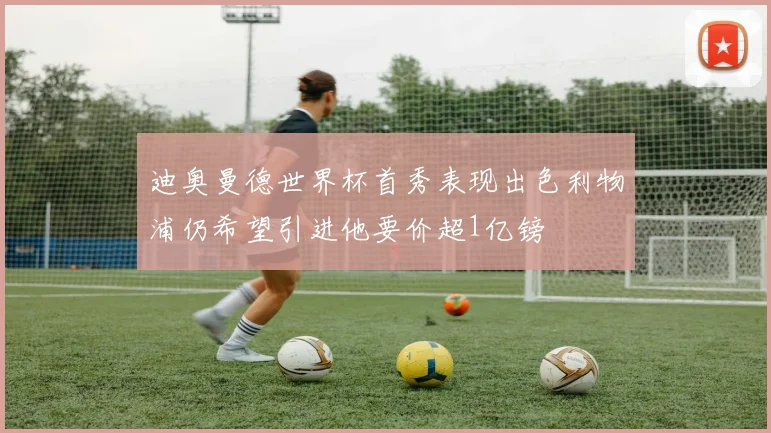 迪奥曼德世界杯首秀表现出色利物浦仍希望引进他要价超1亿镑
