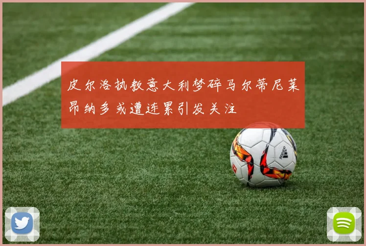皮尔洛执教意大利梦碎马尔蒂尼莱昂纳多或遭连累引发关注