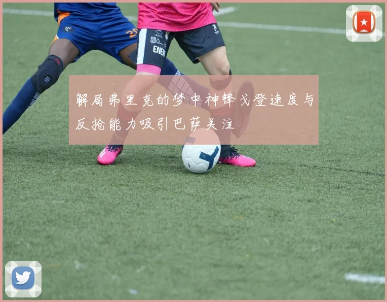 解局弗里克的梦中神锋戈登速度与反抢能力吸引巴萨关注