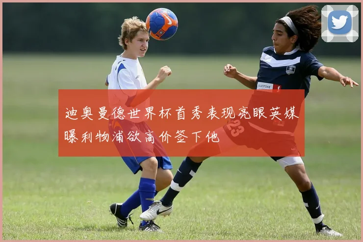 迪奥曼德世界杯首秀表现亮眼英媒曝利物浦欲高价签下他