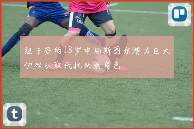纽卡签约18岁中场斯图尔潜力巨大但难以取代托纳利角色