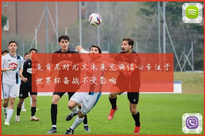 麦肯尼对尤文未来充满信心专注于世界杯备战不受影响