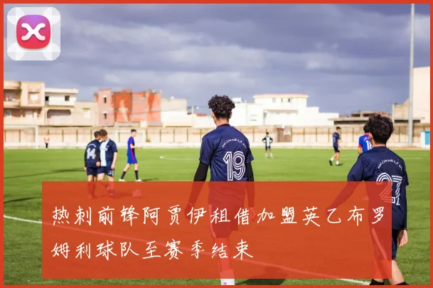 热刺前锋阿贾伊租借加盟英乙布罗姆利球队至赛季结束