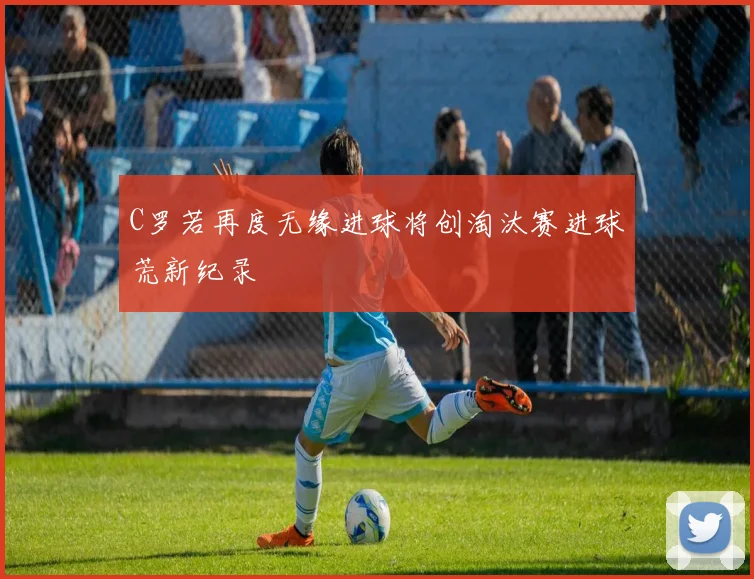 C罗若再度无缘进球将创淘汰赛进球荒新纪录