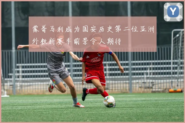 蒙哥马利成为国安历史第二位亚洲外教新赛季前景令人期待
