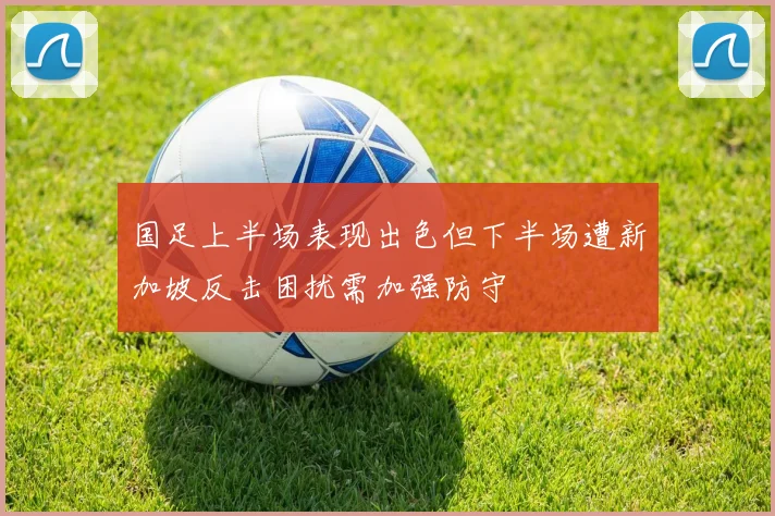国足上半场表现出色但下半场遭新加坡反击困扰需加强防守