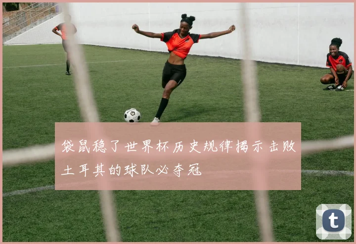 袋鼠稳了世界杯历史规律揭示击败土耳其的球队必夺冠