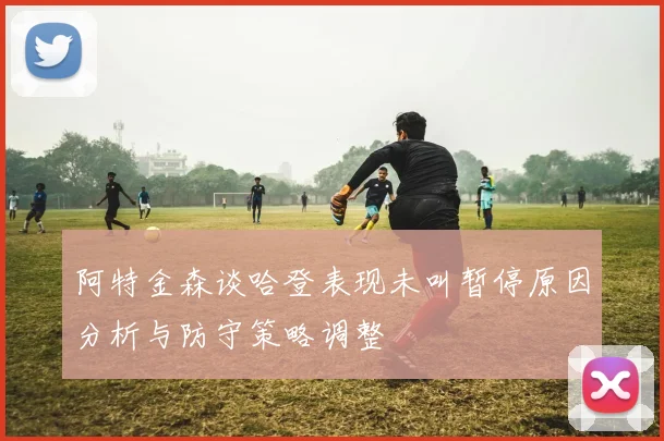 阿特金森谈哈登表现未叫暂停原因分析与防守策略调整