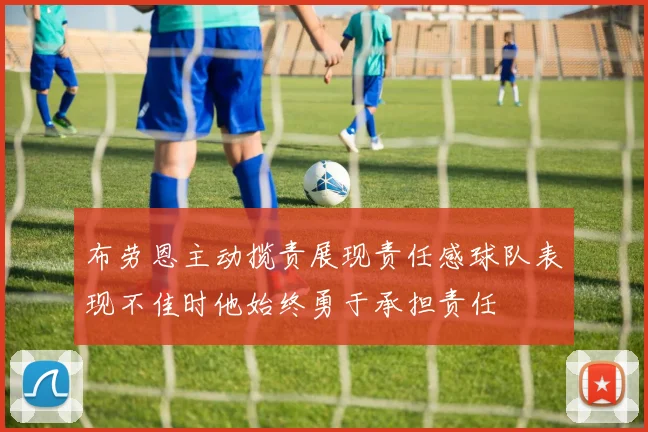 布劳恩主动揽责展现责任感球队表现不佳时他始终勇于承担责任