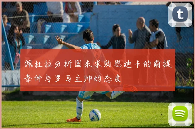 佩杜拉分析国米求购恩迪卡的前提条件与罗马主帅的态度
