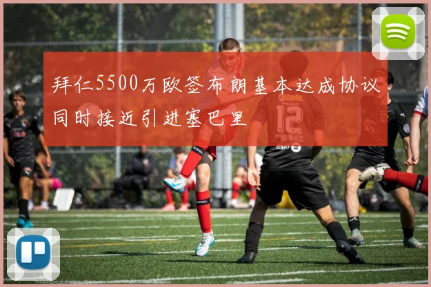 拜仁5500万欧签布朗基本达成协议同时接近引进塞巴里