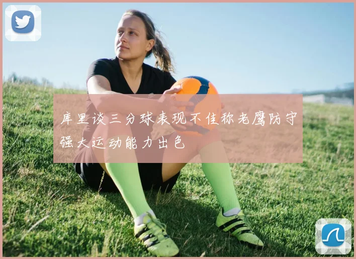 库里谈三分球表现不佳称老鹰防守强大运动能力出色