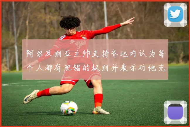 阿尔及利亚主帅支持齐达内认为每个人都有犯错的权利并表示对他充满信心